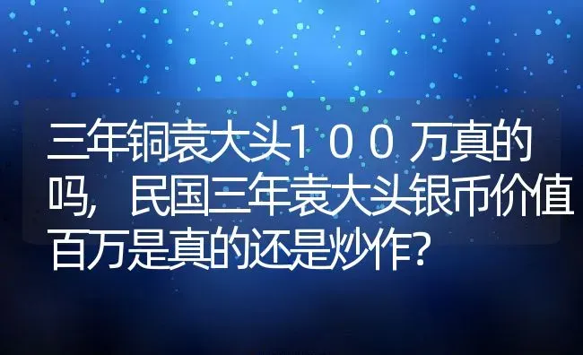 三年铜袁大头100万真的吗,民国三年袁大头银币价值百万是真的还是炒作？ | 养殖常见问题