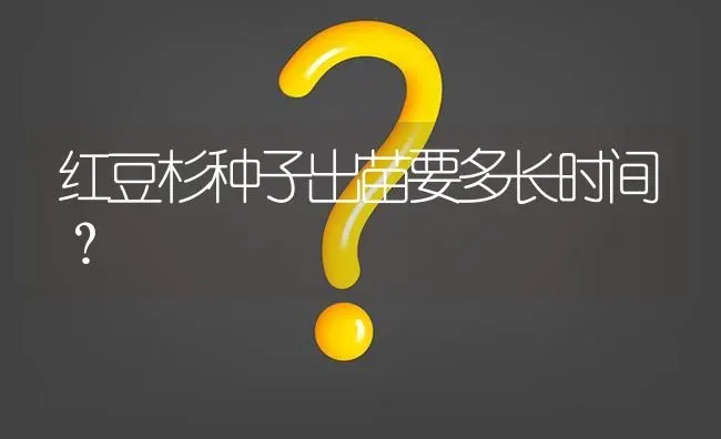 红豆杉种子出苗要多长时间? | 养殖问题解答