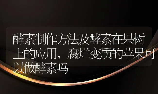 酵素制作方法及酵素在果树上的应用,腐烂变质的苹果可以做酵素吗 | 养殖常见问题
