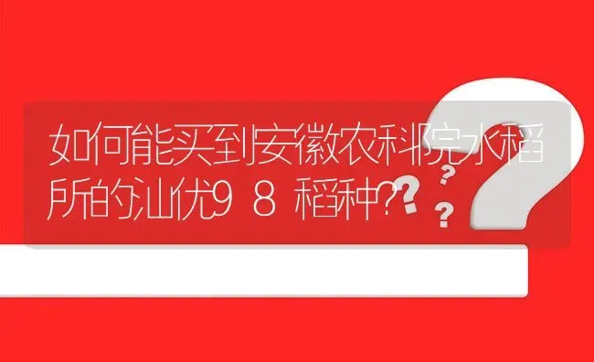 如何能买到安徽农科院水稻所的汕优98稻种? | 养殖问题解答