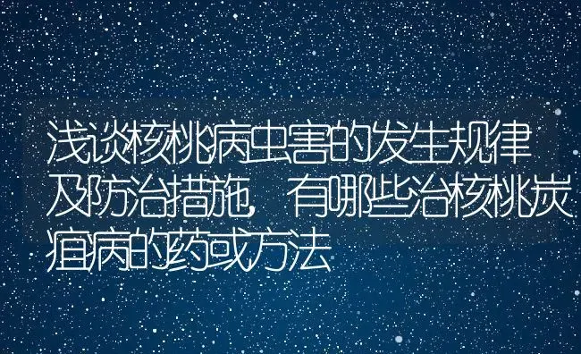 浅谈核桃病虫害的发生规律及防治措施,有哪些治核桃炭疽病的药或方法 | 养殖常见问题