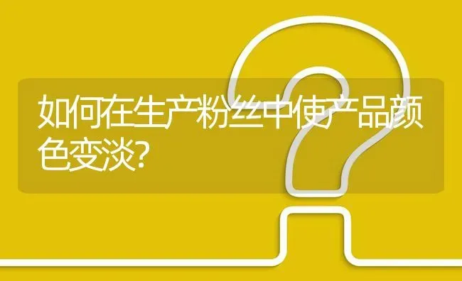 如何在生产粉丝中使产品颜色变淡? | 养殖问题解答