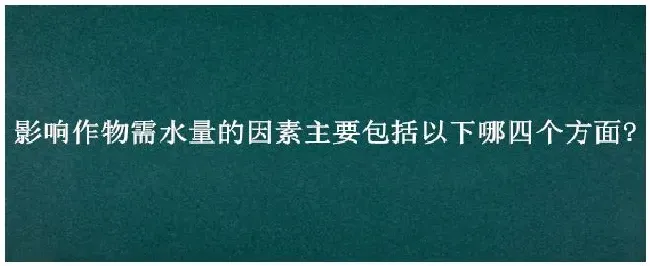 影响作物需水量的因素主要包括以下哪四个方面? | 科普知识