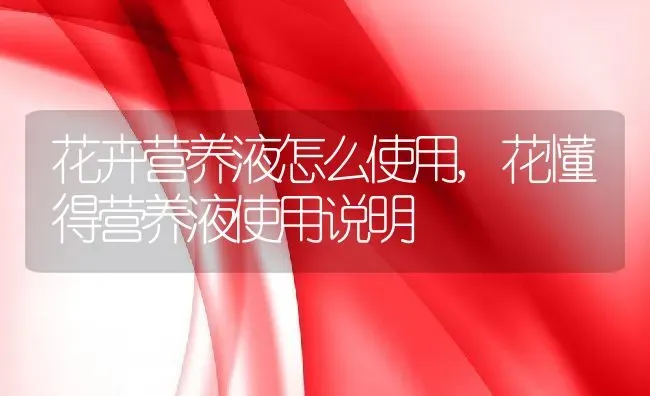 花卉营养液怎么使用,花懂得营养液使用说明 | 养殖常见问题