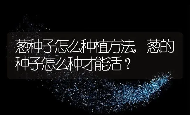 葱种子怎么种植方法,葱的种子怎么种才能活？ | 养殖常见问题