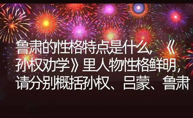 鲁肃的性格特点是什么,《孙权劝学》里人物性格鲜明，请分别概括孙权、吕蒙、鲁肃的性格特点？ | 养殖常见问题