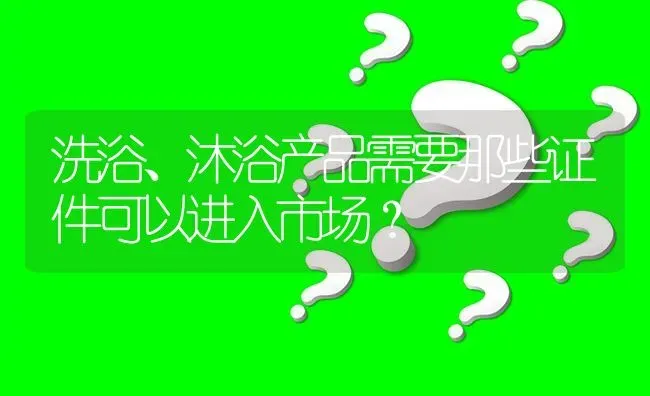 洗浴、沐浴产品需要那些证件可以进入市场? | 养殖问题解答