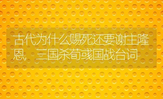 古代为什么赐死还要谢主隆恩,三国杀荀彧国战台词 | 养殖常见问题