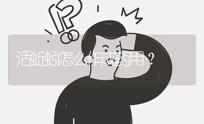 活蚯蚓怎么作成药用? | 养殖问题解答