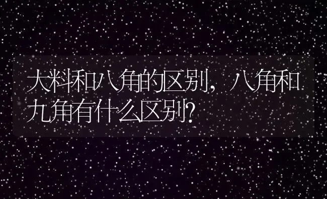 大料和八角的区别,八角和九角有什么区别？ | 养殖常见问题