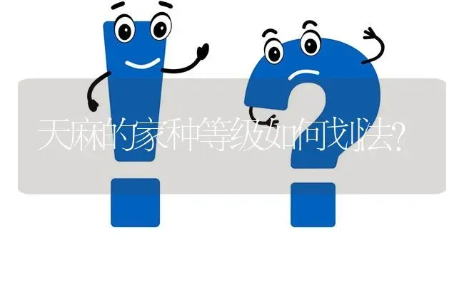 天麻的家种等级如何划法? | 养殖问题解答
