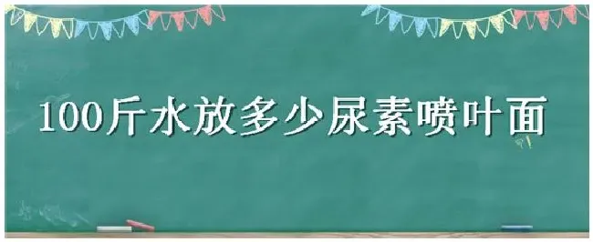 100斤水放多少尿素喷叶面 | 农业答疑