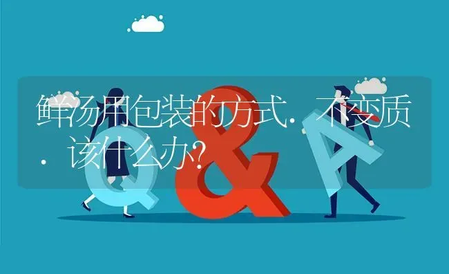 鲜汤用包装的方式.不变质.该什么办? | 养殖问题解答