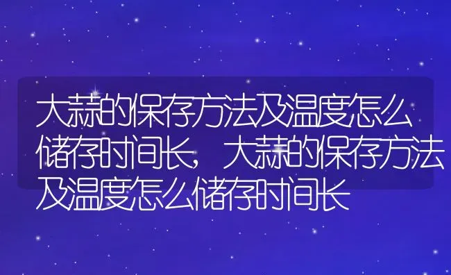 大蒜的保存方法及温度怎么储存时间长,大蒜的保存方法及温度怎么储存时间长 | 养殖常见问题
