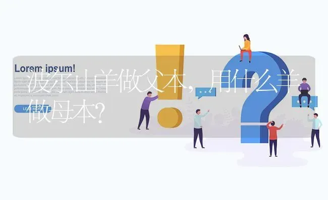 波尔山羊做父本,用什么羊做母本? | 养殖问题解答