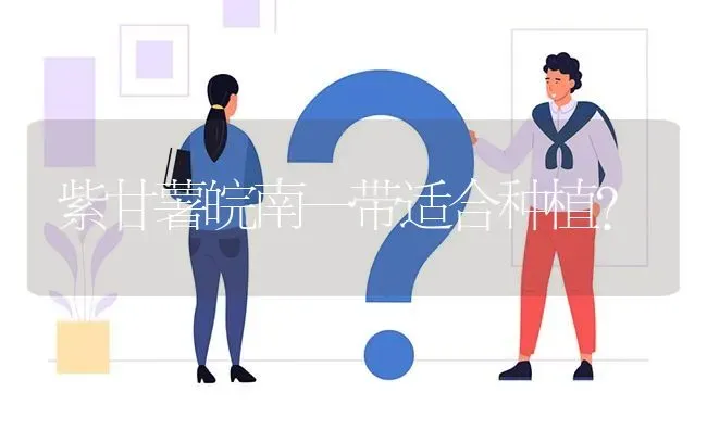 紫甘薯皖南一带适合种植? | 养殖问题解答
