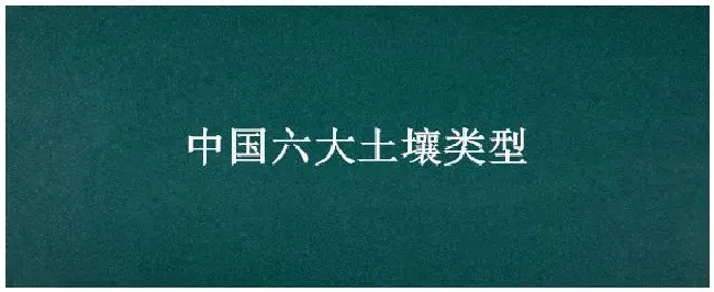 中国六大土壤类型 | 农业常识