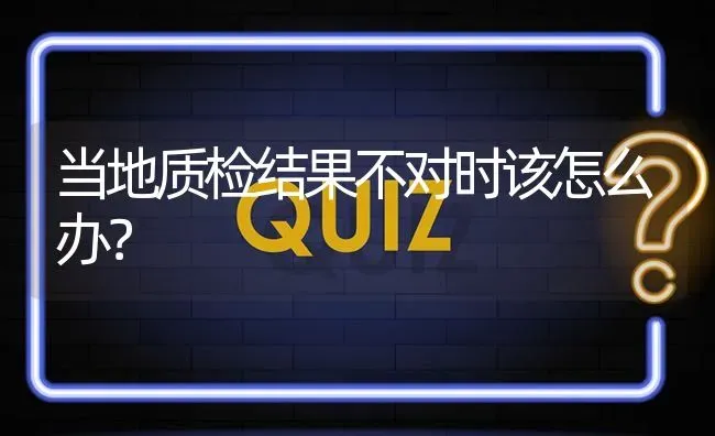 当地质检结果不对时该怎么办? | 养殖问题解答