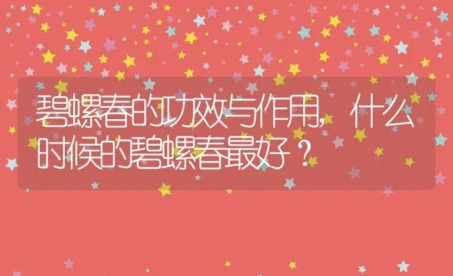 碧螺春的功效与作用,什么时候的碧螺春最好？ | 养殖常见问题