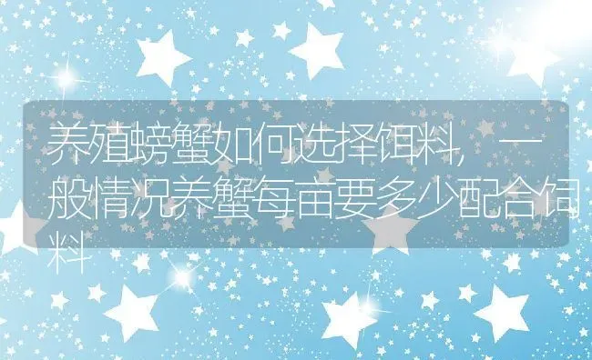 养殖螃蟹如何选择饵料,一般情况养蟹每亩要多少配合饲料 | 养殖常见问题