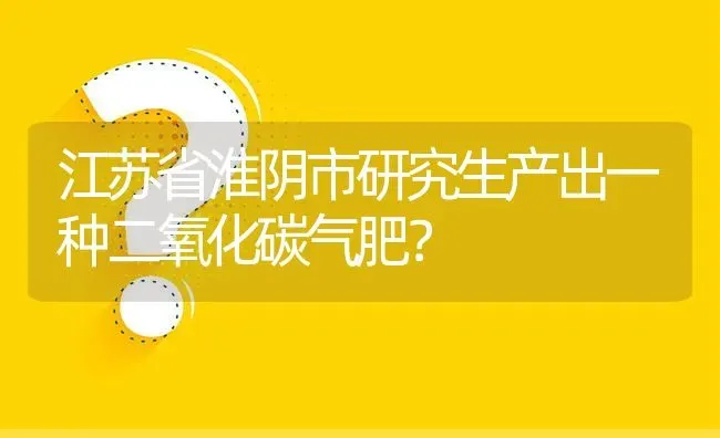 江苏省淮阴市研究生产出一种二氧化碳气肥? | 养殖问题解答