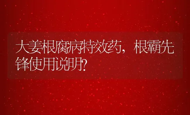 大姜根腐病特效药,根霸先锋使用说明？ | 养殖常见问题