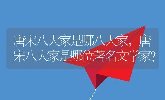 唐宋八大家是哪八大家,唐宋八大家是哪位著名文学家？ | 养殖常见问题