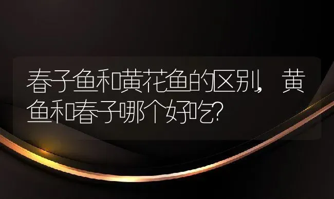 春子鱼和黄花鱼的区别,黄鱼和春子哪个好吃？ | 养殖常见问题