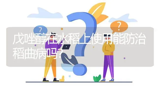 戊唑醇在水稻上使用能防治稻曲病吗? | 养殖问题解答