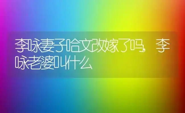 李咏妻子哈文改嫁了吗,李咏老婆叫什么 | 养殖常见问题