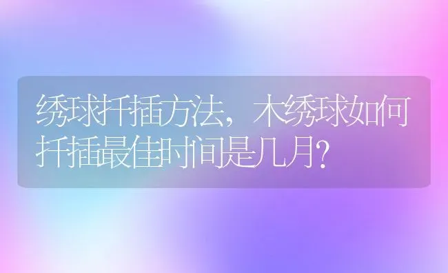 绣球扦插方法,木绣球如何扦插最佳时间是几月？ | 养殖常见问题