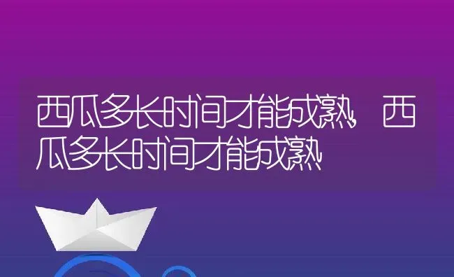 西瓜多长时间才能成熟,西瓜多长时间才能成熟 | 养殖常见问题