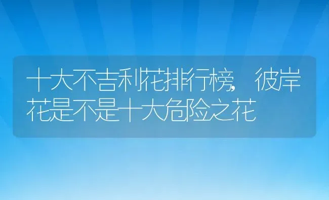 十大不吉利花排行榜,彼岸花是不是十大危险之花 | 养殖常见问题