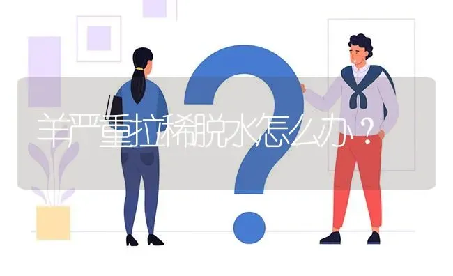 羊严重拉稀脱水怎么办? | 养殖问题解答