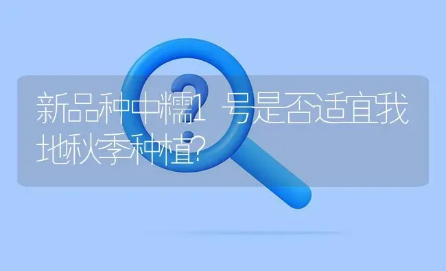 新品种中糯1号是否适宜我地秋季种植? | 养殖问题解答