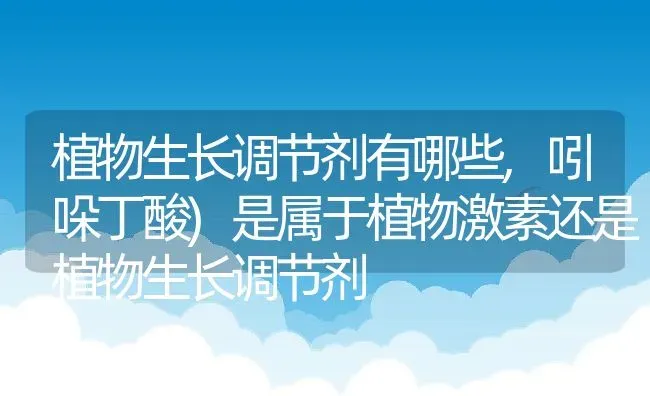 植物生长调节剂有哪些,吲哚丁酸)是属于植物激素还是植物生长调节剂 | 养殖常见问题