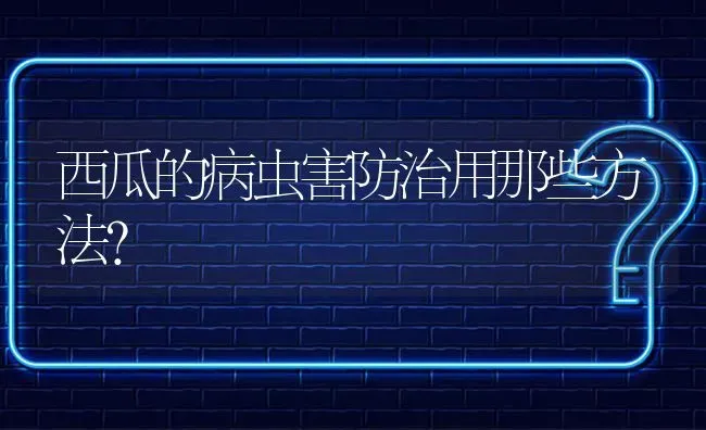 西瓜的病虫害防治用那些方法? | 养殖问题解答