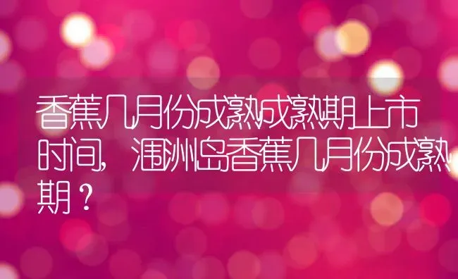 香蕉几月份成熟成熟期上市时间,涠洲岛香蕉几月份成熟期？ | 养殖常见问题