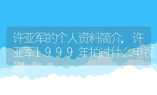 许亚军的个人资料简介,许亚军1999年拍过什么电视剧 | 养殖常见问题