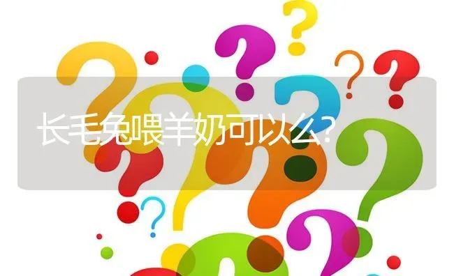 长毛兔喂羊奶可以么? | 养殖问题解答