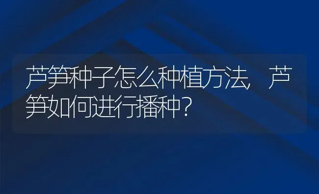 芦笋种子怎么种植方法,芦笋如何进行播种？ | 养殖常见问题