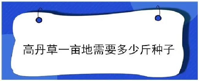 高丹草一亩地需要多少斤种子 | 农业常识