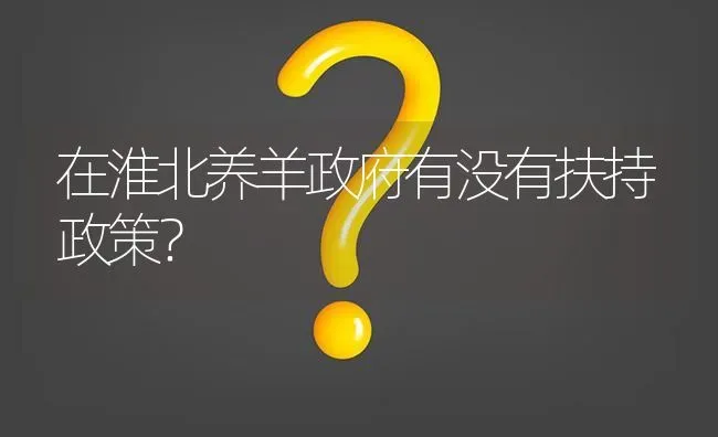 在淮北养羊政府有没有扶持政策? | 养殖问题解答