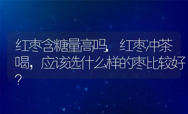 红枣含糖量高吗,红枣冲茶喝，应该选什么样的枣比较好？ | 养殖常见问题