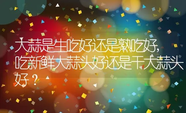 大蒜是生吃好还是熟吃好,吃新鲜大蒜头好还是干大蒜头好？ | 养殖常见问题