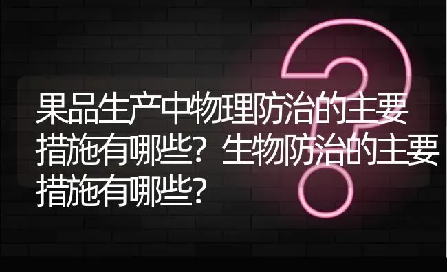 果品生产中物理防治的主要措施有哪些?生物防治的主要措施有哪些? | 养殖问题解答