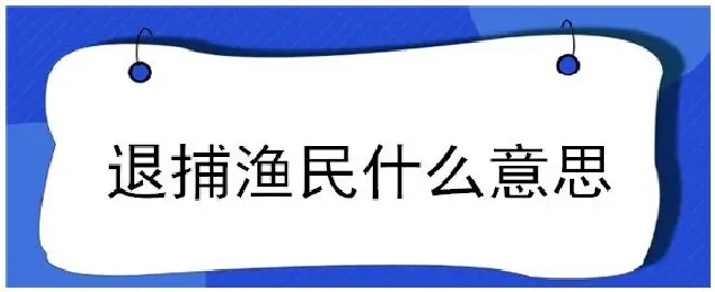 退捕渔民什么意思 | 农业答疑