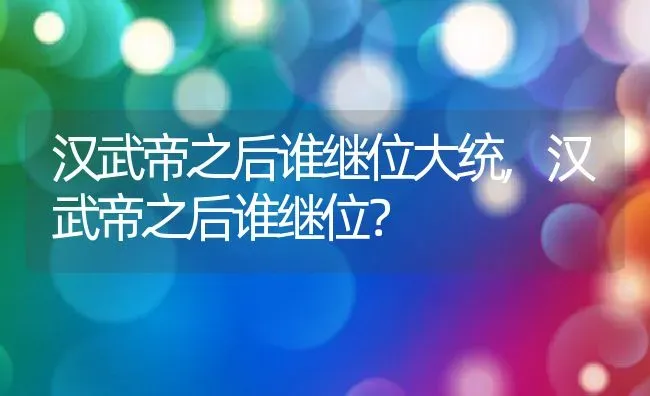 汉武帝之后谁继位大统,汉武帝之后谁继位？ | 养殖常见问题