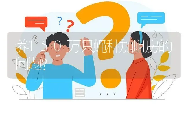 养150万只蝇种加蛆房的问题? | 养殖问题解答