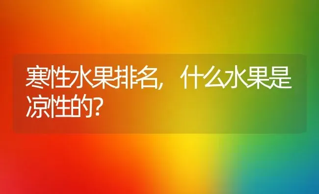 寒性水果排名,什么水果是凉性的？ | 养殖常见问题